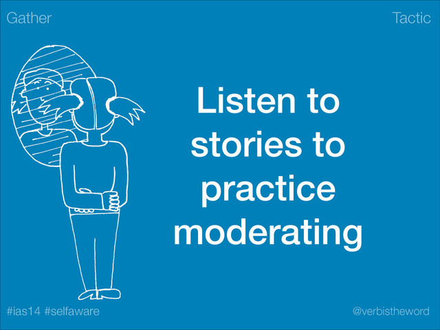 Tactic
#ias14 #selfaware @verbistheword
Listen to
stories to
practice
moderating
Gather
