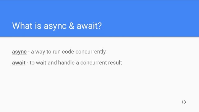 What is async & await?
async - a way to run code concurrently
await - to wait and handle a concurrent result
13
