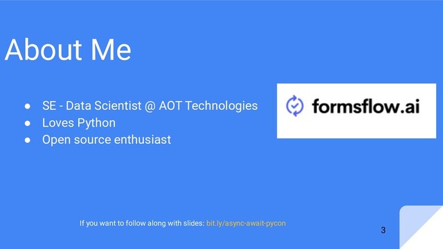 About Me
● SE - Data Scientist @ AOT Technologies
● Loves Python
● Open source enthusiast
3
If you want to follow along with slides: bit.ly/async-await-pycon
