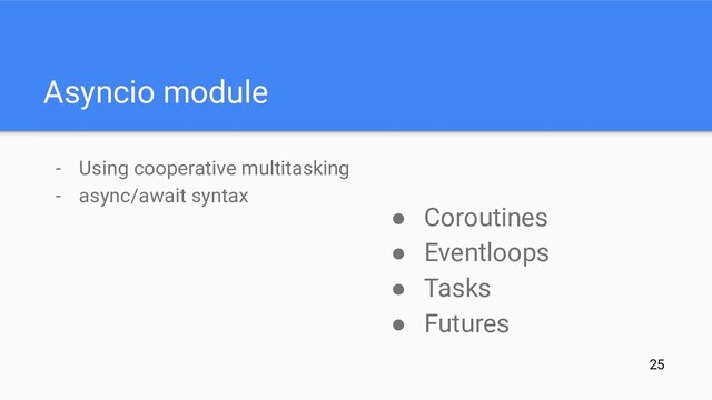 Asyncio module
- Using cooperative multitasking
- async/await syntax
● Coroutines
● Eventloops
● Tasks
● Futures
25
