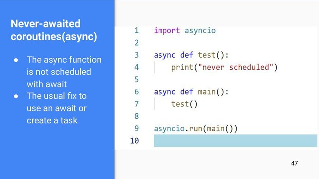 ● The async function
is not scheduled
with await
● The usual ﬁx to
use an await or
create a task
Never-awaited
coroutines(async)
47
