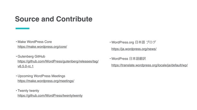 • Make WordPress Core 
https://make.wordpress.org/core/ 
• Gutenberg GitHub 
https://github.com/WordPress/gutenberg/releases/tag/
v6.5.0-rc.1 
• Upcoming WordPress Meetings 
https://make.wordpress.org/meetings/ 
• Twenty twenty 
https://github.com/WordPress/twentytwenty
Source and Contribute
• WordPress.org ೔ຊޠ ϒϩά 
https://ja.wordpress.org/news/ 
• WordPress ೔ຊޠ຋༁  
https://translate.wordpress.org/locale/ja/default/wp/
