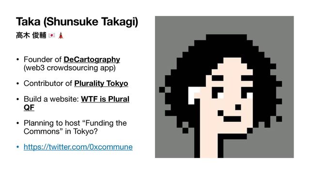 ߴ໦ ढ़ี 🇯🇵 🗼
• Founder of DeCartography
(web3 crowdsourcing app) 

• Contributor of Plurality Tokyo
• Build a website: WTF is Plural
QF
• Planning to host “Funding the
Commons” in Tokyo?

• https://twitter.com/0xcommune
Taka (Shunsuke Takagi)
