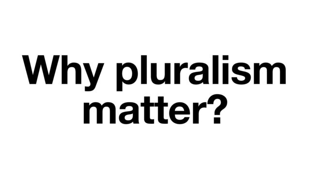 Why pluralism
matter?
