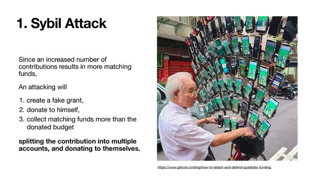 Since an increased number of
contributions results in more matching
funds, 

An attacking will

1. create a fake grant, 

2. donate to himself, 

3. collect matching funds more than the
donated budget

splitting the contribution into multiple
accounts, and donating to themselves.
1. Sybil Attack
https://www.gitcoin.co/blog/how-to-attack-and-defend-quadratic-funding
