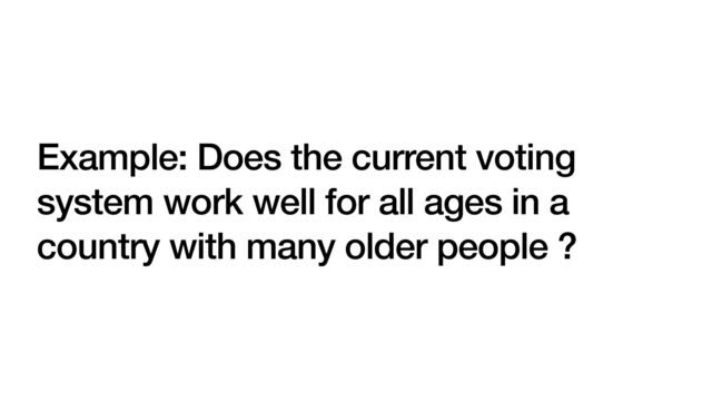 Example: Does the current voting
system work well for all ages in a
country with many older people ?
