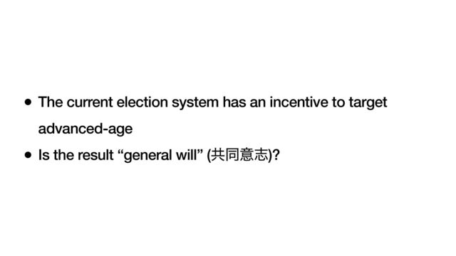 • The current election system has an incentive to target
advanced-age
• Is the result “general will” (ڞಉҙࢤ)?
