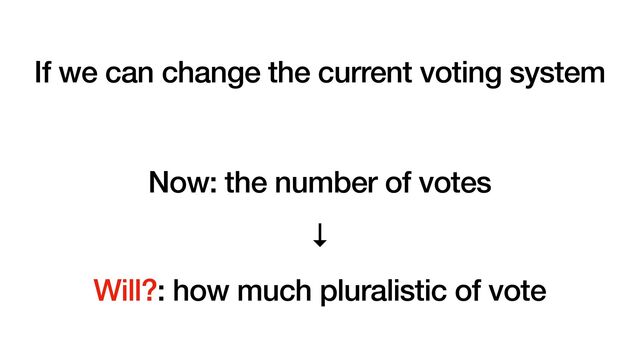 If we can change the current voting system
Now: the number of votes
↓
Will?: how much pluralistic of vote
