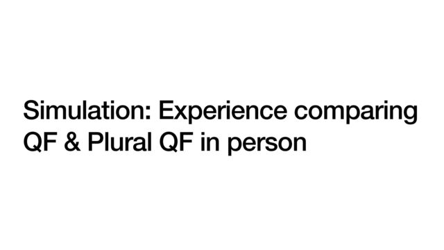 Simulation: Experience comparing
QF & Plural QF in person
