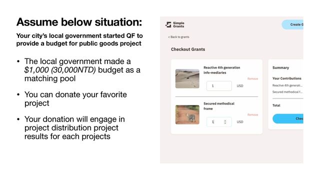 Your city’s local government started QF to
provide a budget for public goods project
• The local government made a
$1,000 (30,000NTD) budget as a
matching pool

• You can donate your favorite
project

• Your donation will engage in
project distribution project
results for each projects
Assume below situation:
