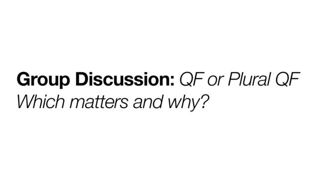 Group Discussion: QF or Plural QF
Which matters and why?
