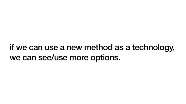 if we can use a new method as a technology,
we can see/use more options.
