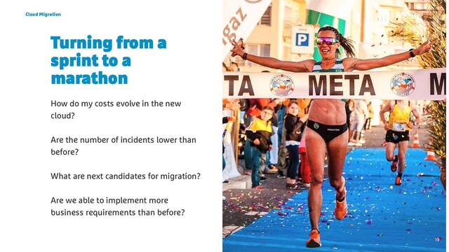 Turning from a
sprint to a
marathon
How do my costs evolve in the new
cloud?
Are the number of incidents lower than
before?
What are next candidates for migration?
Are we able to implement more
business requirements than before?
Cloud Migration
19

