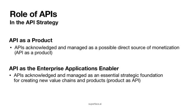 Role of APIs
In the API Strategy
• APIs acknowledged and managed as a possible direct source of monetization
(API as a product)
API as a Product
• APIs acknowledged and managed as an essential strategic foundation
for creating new value chains and products (product as API)
API as the Enterprise Applications Enabler
superface.ai
