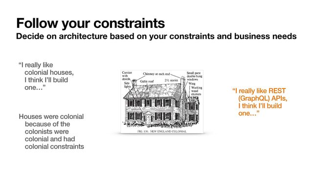 Follow your constraints
Decide on architecture based on your constraints and business needs
“I really like
colonial houses,
I think I’ll build
one…”
Houses were colonial
because of the
colonists were
colonial and had
colonial constraints
“I really like REST
(GraphQL) APIs,
I think I’ll build
one…”
