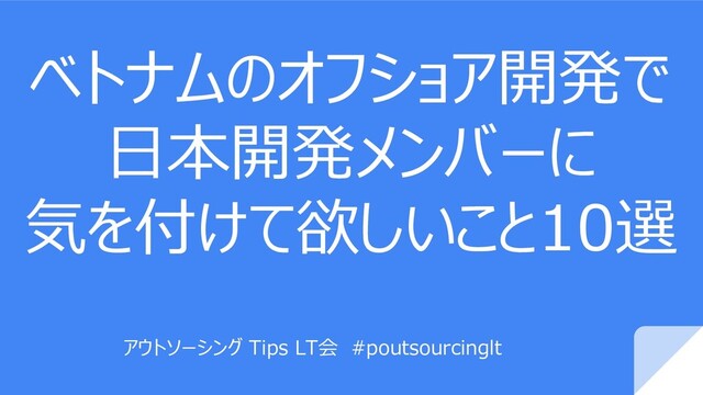 ベトナムのオフショア開発で
日本開発メンバーに
気を付けて欲しいこと10選
アウトソーシング Tips LT会 #poutsourcinglt
