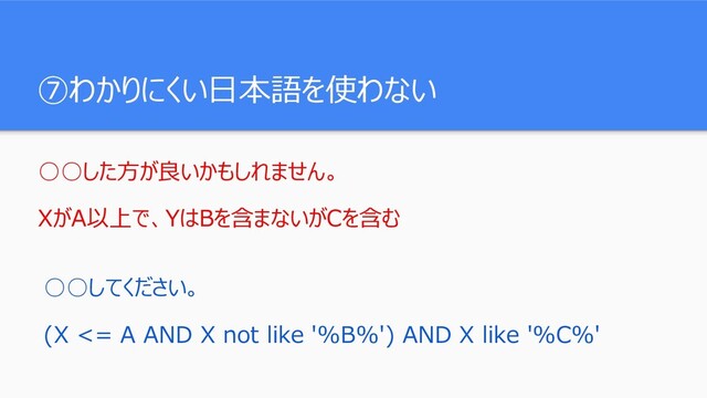 ⑦わかりにくい日本語を使わない
○○した方が良いかもしれません。
XがA以上で、YはBを含まないがCを含む
○○してください。
(X <= A AND X not like '%B%') AND X like '%C%'
