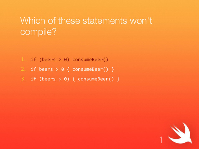 Which of these statements won't
compile?
1. if  (beers  >  0)  consumeBeer()  
2. if  beers  >  0  {  consumeBeer()  }  
3. if  (beers  >  0)  {  consumeBeer()  }
1
