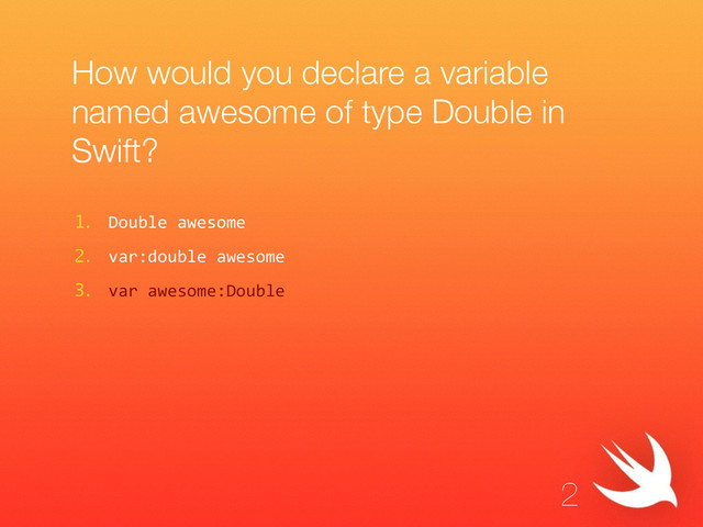 How would you declare a variable
named awesome of type Double in
Swift?
1. Double  awesome  
2. var:double  awesome  
3. var  awesome:Double
2
