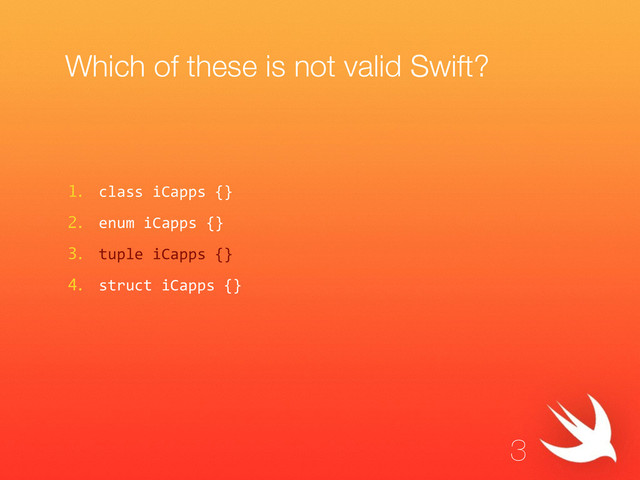 Which of these is not valid Swift?
1. class  iCapps  {}  
2. enum  iCapps  {}  
3. tuple  iCapps  {}  
4. struct  iCapps  {}
3
