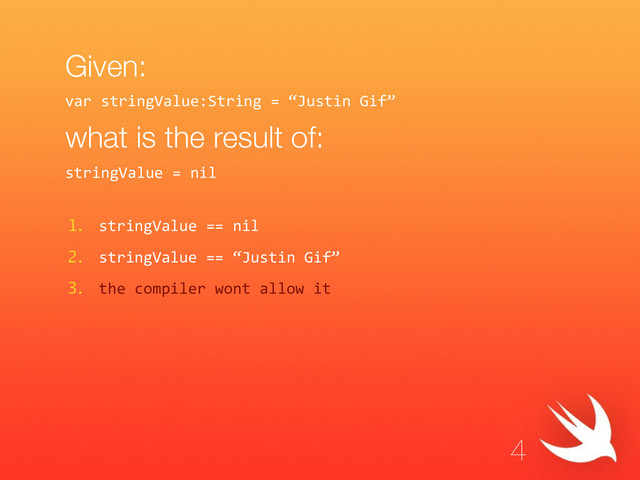Given:
!
what is the result of:
1. stringValue  ==  nil  
2. stringValue  ==  “Justin  Gif”  
3. the  compiler  wont  allow  it
4
var  stringValue:String  =  “Justin  Gif”  
stringValue  =  nil  
