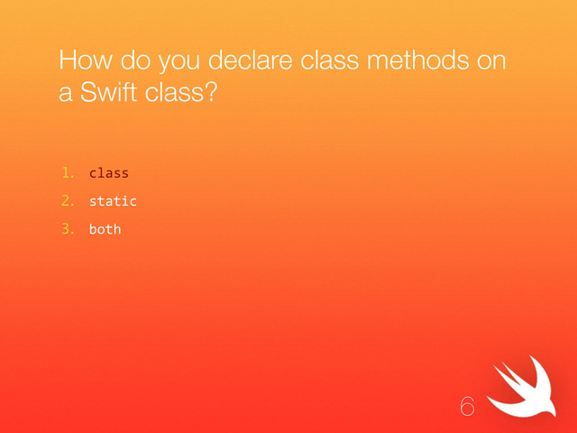 How do you declare class methods on
a Swift class?
1. class  
2. static  
3. both
6
