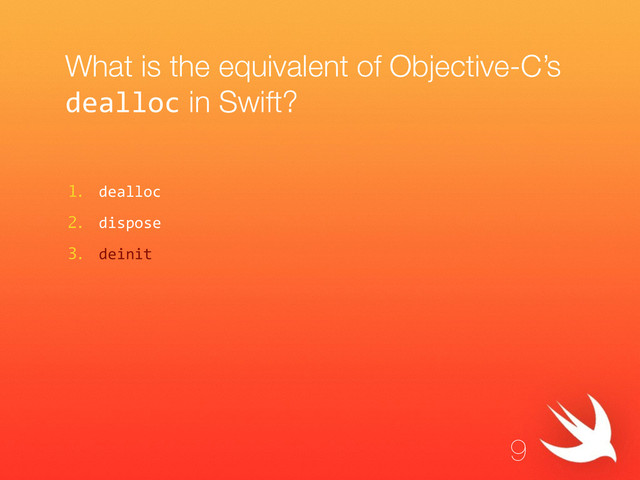 What is the equivalent of Objective-C’s
dealloc in Swift?
1. dealloc  
2. dispose  
3. deinit
9
