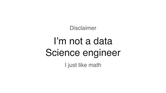 I’m not a data
Science engineer
Disclaimer
I just like math
