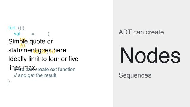 Simple quote or
statement goes here.
Ideally limit to four or five
lines max.
ADT can create
Sequences
Nodes
fun f() {
val tree = Node(
10,
20,
Node(40, 20, 10)
)
// we can create ext function
// and get the result
}
