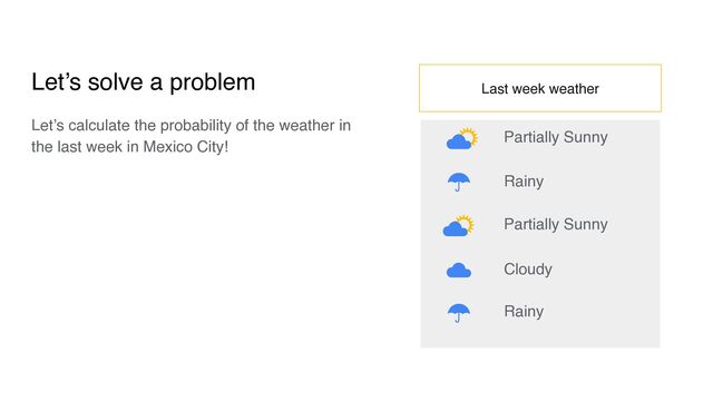 Let’s solve a problem
Let’s calculate the probability of the weather in
the last week in Mexico City!
Last week weather
Partially Sunny
Rainy
Rainy
Cloudy
Partially Sunny
