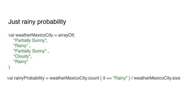 Just rainy probability
val weatherMexicoCity = arrayOf(
"Partially Sunny",
"Rainy" ,
"Partially Sunny" ,
"Cloudy",
"Rainy"
)
val rainyProbability = weatherMexicoCity.count { it == "Rainy" } / weatherMexicoCity.size
