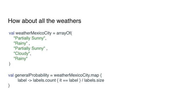 How about all the weathers
val weatherMexicoCity = arrayOf(
"Partially Sunny",
"Rainy" ,
"Partially Sunny" ,
"Cloudy",
"Rainy"
)
val generalProbability = weatherMexicoCity.map {
label -> labels.count { it == label } / labels.size
}
