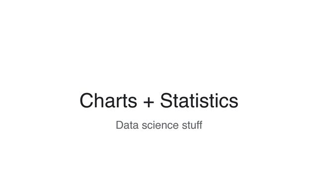 Charts + Statistics
Data science stuff
