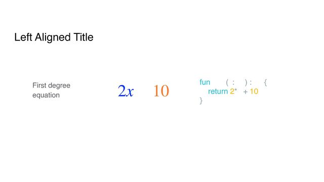 Left Aligned Title
2x + 10
First degree
equation
fun calc(x: Int) : Int {
return 2*x + 10
}
