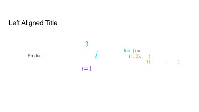 Left Aligned Title
3
∏
i=1
i
Product
fun f() =
(1..3).fold(
1L, Long::times)

