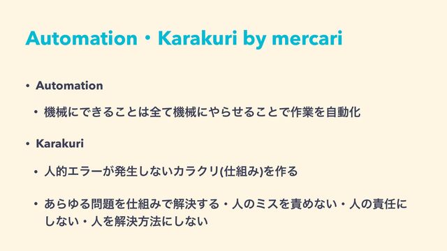 AutomationɾKarakuri by mercari
• Automation


• ػցʹͰ͖Δ͜ͱ͸શͯػցʹ΍ΒͤΔ͜ͱͰ࡞ۀΛࣗಈԽ


• Karakuri


• ਓతΤϥʔ͕ൃੜ͠ͳ͍ΧϥΫϦ(࢓૊Έ)Λ࡞Δ


• ͋ΒΏΔ໰୊Λ࢓૊ΈͰղܾ͢ΔɾਓͷϛεΛ੹Ίͳ͍ɾਓͷ੹೚ʹ
͠ͳ͍ɾਓΛղܾํ๏ʹ͠ͳ͍
