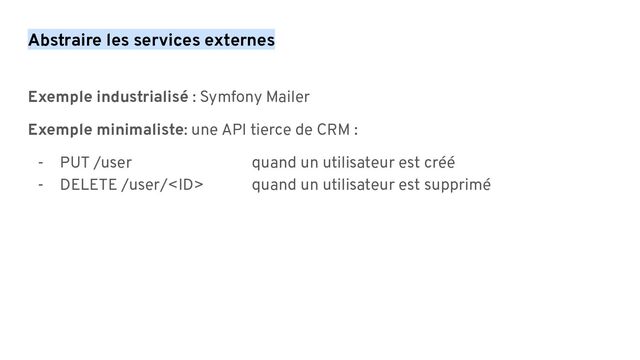 Abstraire les services externes
Exemple industrialisé : Symfony Mailer
Exemple minimaliste: une API tierce de CRM :
- PUT /user quand un utilisateur est créé
- DELETE /user/ quand un utilisateur est supprimé
