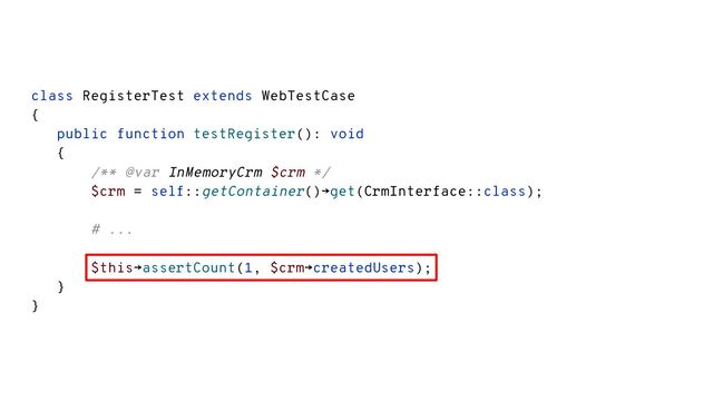 class RegisterTest extends WebTestCase
{
public function testRegister(): void
{
/** @var InMemoryCrm $crm */
$crm = self::getContainer()→get(CrmInterface::class);
# ...
$this→assertCount(1, $crm→createdUsers);
}
}
