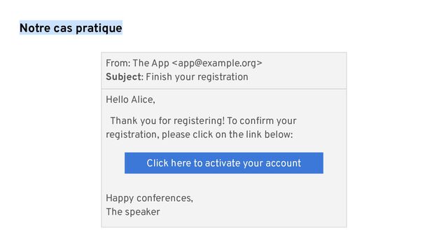 Notre cas pratique
Hello Alice,
Thank you for registering! To conﬁrm your
registration, please click on the link below:
Happy conferences,
The speaker
Click here to activate your account
From: The App 
Subject: Finish your registration
