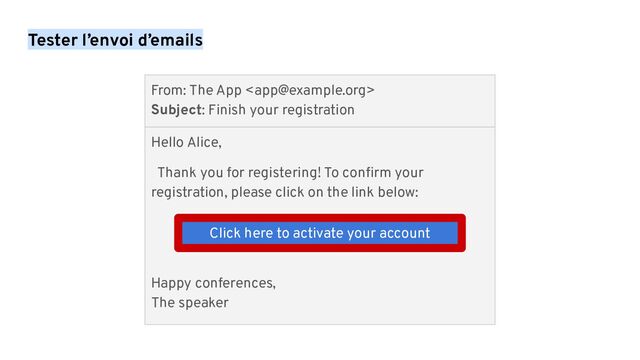 Tester l’envoi d’emails
Hello Alice,
Thank you for registering! To conﬁrm your
registration, please click on the link below:
Happy conferences,
The speaker
Click here to activate your account
From: The App 
Subject: Finish your registration
