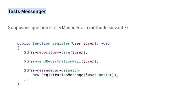 Tests Messenger
Supposons que notre UserManager a la méthode suivante :
public function register(User $user): void
{
$this→repository→save($user);
$this→sendRegistrationMail($user);
$this→messageBus→dispatch(
new RegistrationMessage($user→getId()),
);
}

