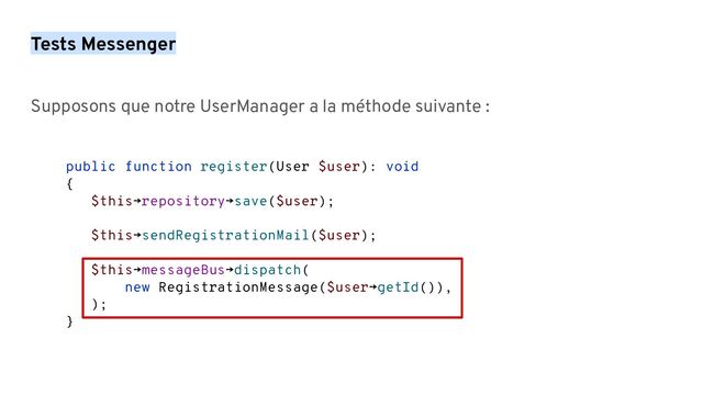 Tests Messenger
Supposons que notre UserManager a la méthode suivante :
public function register(User $user): void
{
$this→repository→save($user);
$this→sendRegistrationMail($user);
$this→messageBus→dispatch(
new RegistrationMessage($user→getId()),
);
}
