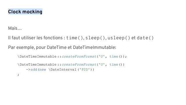 Clock mocking
Mais…
Il faut utiliser les fonctions : time(), sleep(), usleep() et date()
Par exemple, pour DateTime et DateTimeImmutable:
\DateTimeImmutable ::createFromFormat('U', time());
\DateTimeImmutable ::createFromFormat('U', time())
->add(new \DateInterval('P2D'))
;
