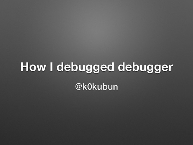 How I debugged debugger
@k0kubun
