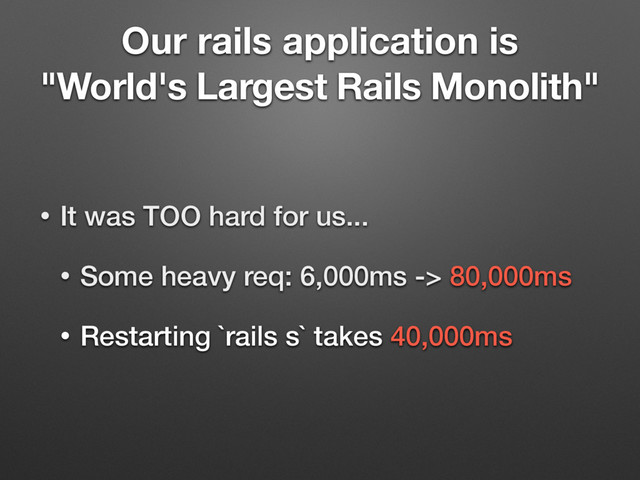 Our rails application is
"World's Largest Rails Monolith"
• It was TOO hard for us...
• Some heavy req: 6,000ms -> 80,000ms
• Restarting `rails s` takes 40,000ms
