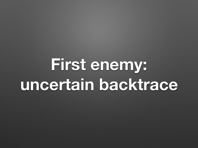 First enemy:
uncertain backtrace
