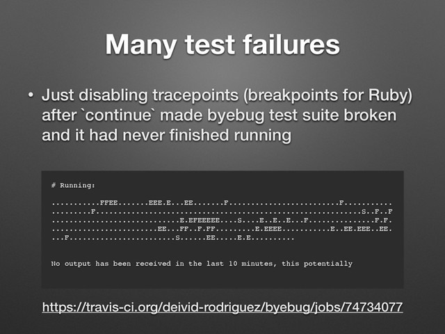 Many test failures
• Just disabling tracepoints (breakpoints for Ruby)
after `continue` made byebug test suite broken
and it had never ﬁnished running
# Running:
...........FFEE.......EEE.E...EE.......F.........................F...........
.........F............................................................S..F..F
.............................E.EFEEEEE....S....E..E..E...F...............F.F.
........................EE...FF..F.FF.........E.EEEE...........E..EE.EEE..EE.
...F........................S......EE.....E.E..........
No output has been received in the last 10 minutes, this potentially
https://travis-ci.org/deivid-rodriguez/byebug/jobs/74734077
