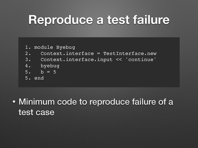 Reproduce a test failure
1. module Byebug
2. Context.interface = TestInterface.new
3. Context.interface.input << 'continue'
4. byebug
5. b = 5
5. end
• Minimum code to reproduce failure of a
test case
