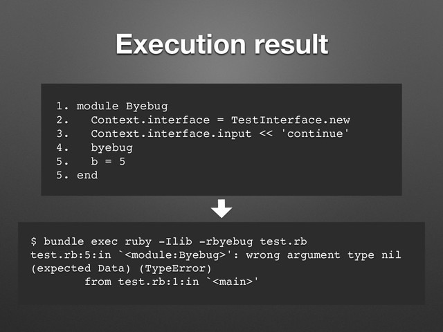 Execution result
1. module Byebug
2. Context.interface = TestInterface.new
3. Context.interface.input << 'continue'
4. byebug
5. b = 5
5. end
$ bundle exec ruby -Ilib -rbyebug test.rb
test.rb:5:in `': wrong argument type nil
(expected Data) (TypeError)
from test.rb:1:in `'
