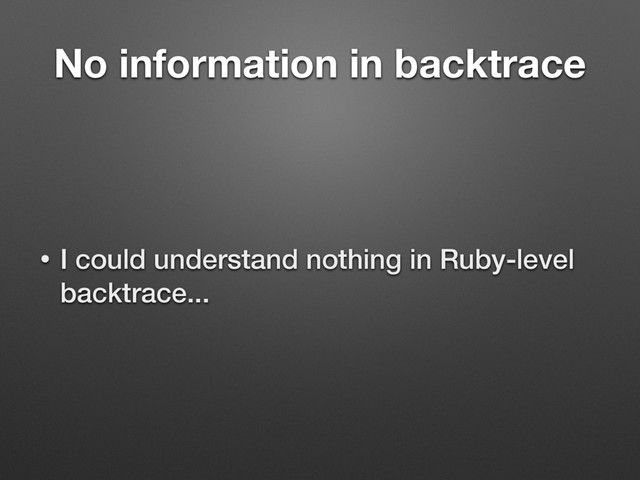 No information in backtrace
• I could understand nothing in Ruby-level
backtrace...
